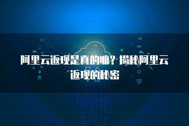 阿里云返現(xiàn)活動 引領云計算服務的普惠與創(chuàng)新